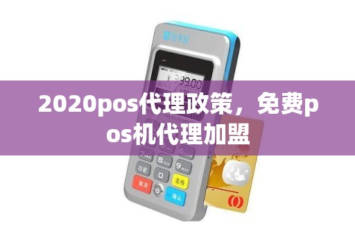 2020pos代理政策，免费pos机代理加盟