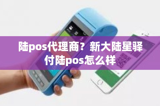 陆pos代理商？新大陆星驿付陆pos怎么样