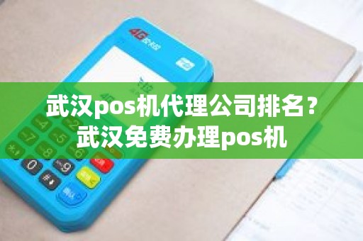 武汉pos机代理公司排名？武汉免费办理pos机