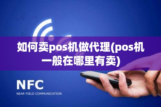 如何卖pos机做代理(pos机一般在哪里有卖)