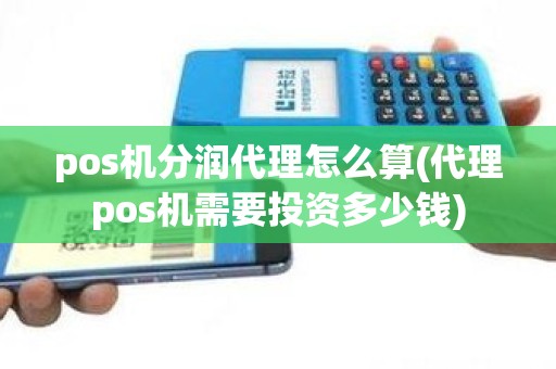 pos机分润代理怎么算(代理pos机需要投资多少钱)