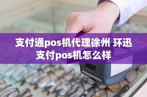 支付通pos机代理徐州 环迅支付pos机怎么样