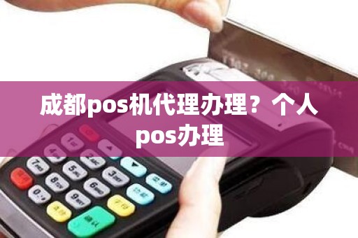 成都pos机代理办理?个人pos办理 成都pos机代理办理?个人pos办理