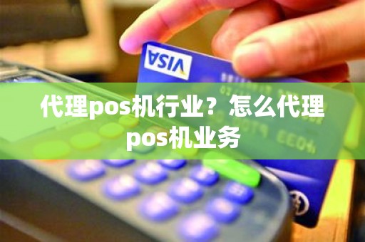 代理pos机行业?怎么代理pos机业务 代理pos机行业?怎么代理pos机业务