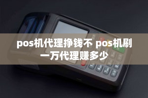 pos机代理挣钱不 pos机刷一万代理赚多少 pos机代理挣钱不 pos机刷一万代理赚多少