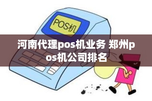 河南代理pos机业务 郑州pos机公司排名
