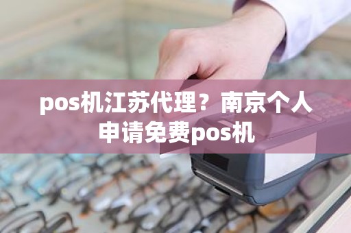 pos机江苏代理？南京个人申请免费pos机