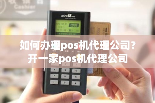 如何办理pos机代理公司？开一家pos机代理公司