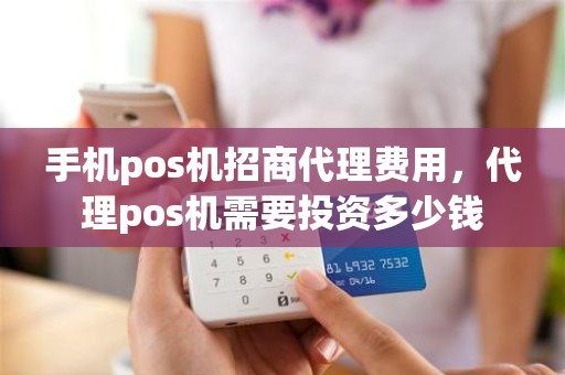 手机pos机招商代理费用，代理pos机需要投资多少钱