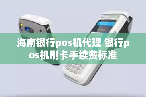 海南银行pos机代理 银行pos机刷卡手续费标准