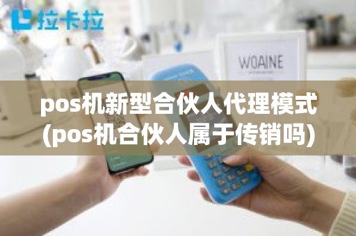 pos机新型合伙人代理模式(pos机合伙人属于传销吗)
