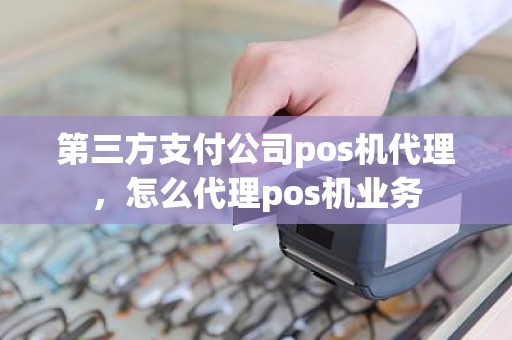 第三方支付公司pos机代理，怎么代理pos机业务