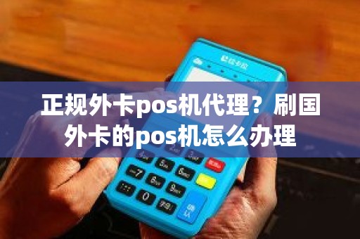 正规外卡pos机代理？刷国外卡的pos机怎么办理