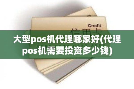 大型pos机代理哪家好(代理pos机需要投资多少钱)