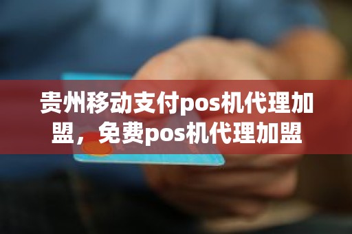 贵州移动支付pos机代理加盟，免费pos机代理加盟