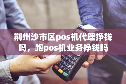 荆州沙市区pos机代理挣钱吗，跑pos机业务挣钱吗