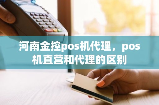 河南金控pos机代理，pos机直营和代理的区别