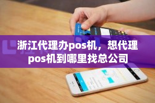 浙江代理办pos机，想代理pos机到哪里找总公司
