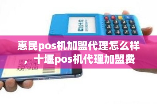 惠民pos机加盟代理怎么样，十堰pos机代理加盟费