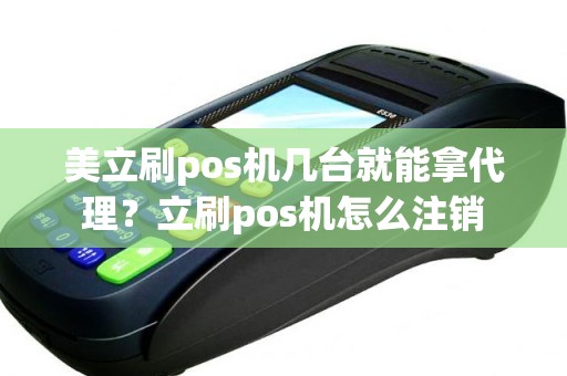 美立刷pos机几台就能拿代理？立刷pos机怎么注销