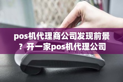 pos机代理商公司发现前景？开一家pos机代理公司