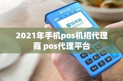 2021年手机pos机招代理商 pos代理平台