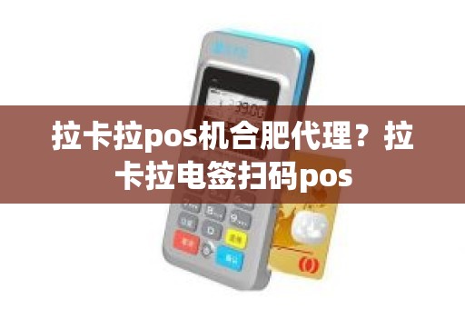 拉卡拉pos机合肥代理？拉卡拉电签扫码pos