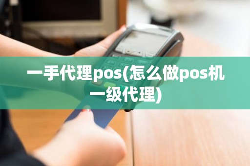 一手代理pos(怎么做pos机一级代理)