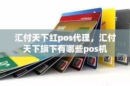 汇付天下红pos代理，汇付天下旗下有哪些pos机