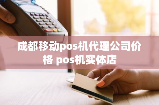 成都移动pos机代理公司价格 pos机实体店