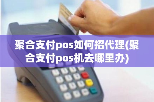 聚合支付pos如何招代理(聚合支付pos机去哪里办)
