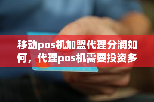 移动pos机加盟代理分润如何，代理pos机需要投资多少钱