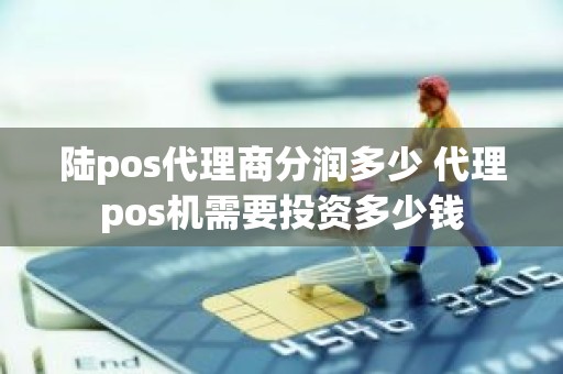 陆pos代理商分润多少 代理pos机需要投资多少钱