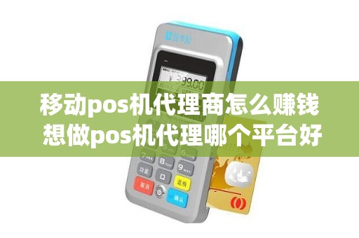 移动pos机代理商怎么赚钱 想做pos机代理哪个平台好