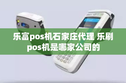 乐富pos机石家庄代理 乐刷pos机是哪家公司的