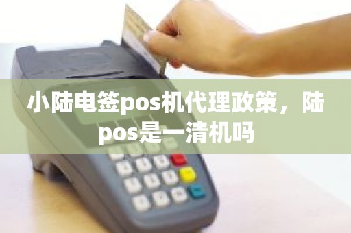 小陆电签pos机代理政策，陆pos是一清机吗