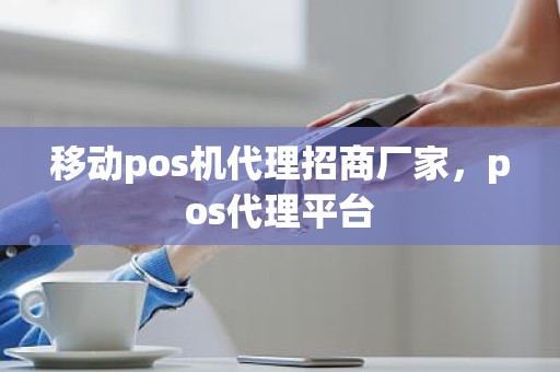 移动pos机代理招商厂家，pos代理平台