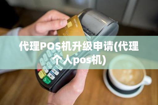 代理POS机升级申请(代理个人pos机)