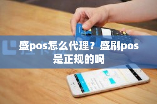 盛pos怎么代理？盛刷pos是正规的吗