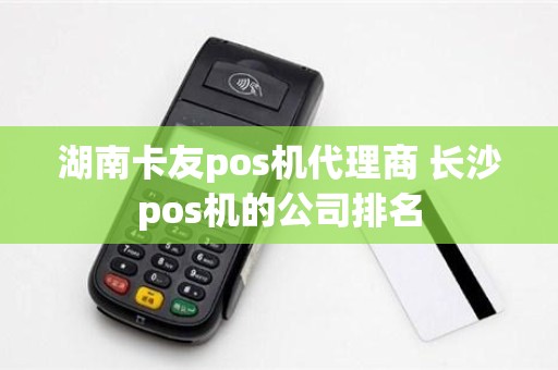 湖南卡友pos机代理商 长沙pos机的公司排名