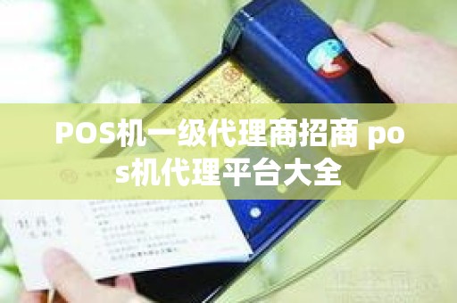 POS机一级代理商招商 pos机代理平台大全