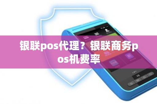 银联pos代理？银联商务pos机费率