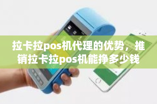 拉卡拉pos机代理的优势，推销拉卡拉pos机能挣多少钱