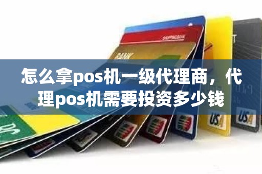 怎么拿pos机一级代理商，代理pos机需要投资多少钱