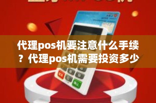 代理pos机要注意什么手续？代理pos机需要投资多少钱
