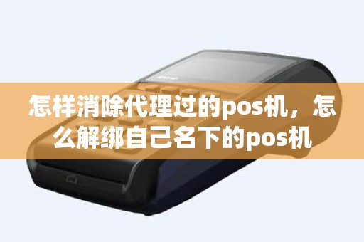 怎样消除代理过的pos机，怎么解绑自己名下的pos机