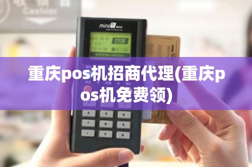 重庆pos机招商代理(重庆pos机免费领)