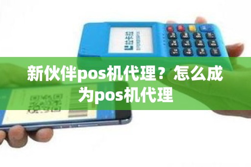 新伙伴pos机代理？怎么成为pos机代理