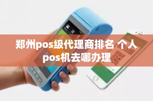 郑州pos级代理商排名 个人pos机去哪办理