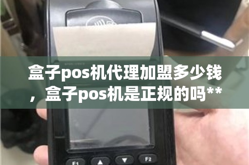 盒子pos机代理加盟多少钱，盒子pos机是正规的吗**